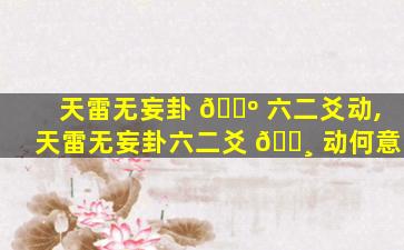 天雷无妄卦 🐺 六二爻动,天雷无妄卦六二爻 🌸 动何意
